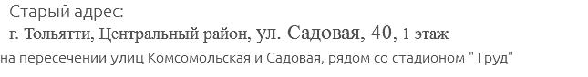 Старый адрес: г. Тольятти, Центральный район, ул. Садовая, 40, 1 этаж на пересечении улиц Комсомольская и Садовая, рядом со стадионом "Труд"